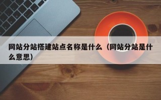 遵化市网站分站搭建站点名称是什么（网站分站是什么意思）