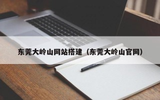 遵化市东莞大岭山网站搭建（东莞大岭山官网）