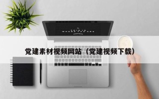 遵化市党建素材视频网站（党建视频下载）