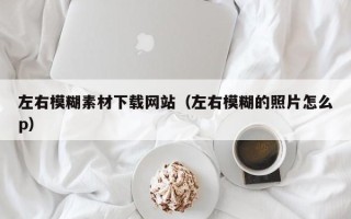 遵化市左右模糊素材下载网站（左右模糊的照片怎么p）