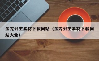 遵化市金龙公主素材下载网站（金龙公主素材下载网站大全）