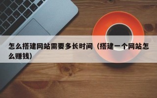 遵化市怎么搭建网站需要多长时间（搭建一个网站怎么赚钱）