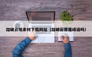 遵化市踏破云烟素材下载网站（踏破云霄是成语吗）