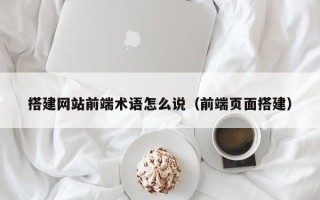 遵化市搭建网站前端术语怎么说（前端页面搭建）