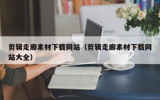 遵化市剪辑走廊素材下载网站（剪辑走廊素材下载网站大全）