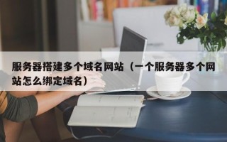 遵化市服务器搭建多个域名网站（一个服务器多个网站怎么绑定域名）