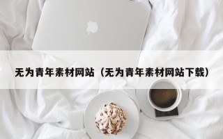 遵化市无为青年素材网站（无为青年素材网站下载）