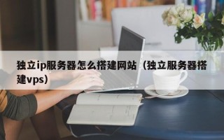 遵化市独立ip服务器怎么搭建网站（独立服务器搭建vps）