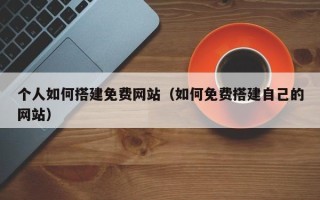 遵化市个人如何搭建免费网站（如何免费搭建自己的网站）