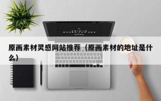 遵化市原画素材灵感网站推荐（原画素材的地址是什么）