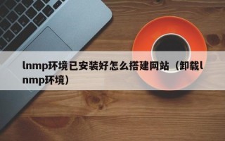 遵化市lnmp环境已安装好怎么搭建网站（卸载lnmp环境）